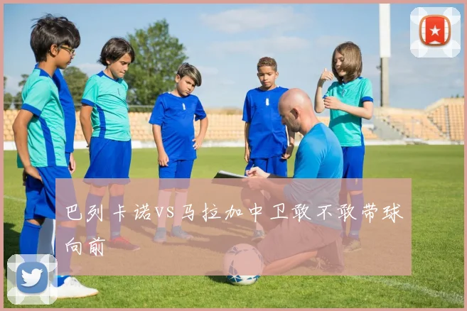 巴列卡诺vs马拉加中卫敢不敢带球向前