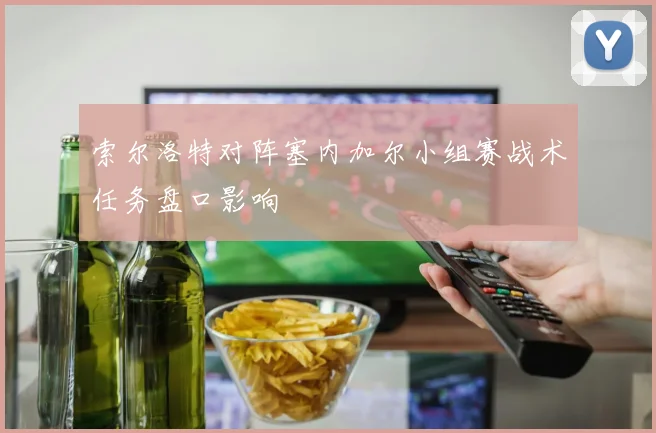 索尔洛特对阵塞内加尔小组赛战术任务盘口影响