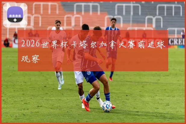 2026世界杯卡塔尔加拿大赛前进球观察