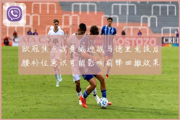 欧冠焦点战曼城迎战马德里竞技后腰补位意识可能影响前锋回撤效果
