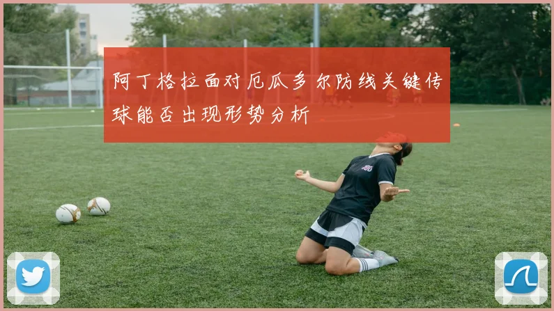 阿丁格拉面对厄瓜多尔防线关键传球能否出现形势分析
