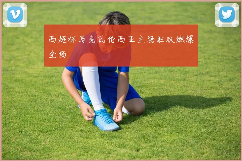 西超杯马竞瓦伦西亚主场狂欢燃爆全场