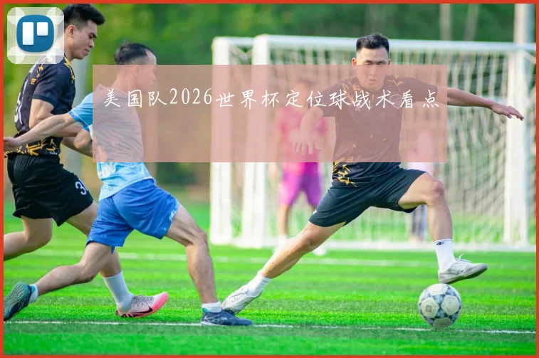 美国队2026世界杯定位球战术看点