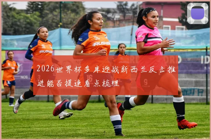 2026世界杯多库迎战新西兰反击推进能否提速看点梳理