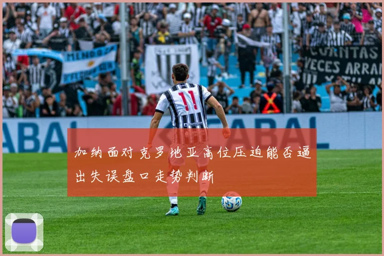 加纳面对克罗地亚高位压迫能否逼出失误盘口走势判断